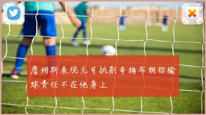 詹姆斯表现无可挑剔夸梅布朗称输球责任不在他身上