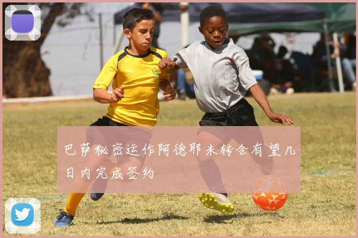 巴萨秘密运作阿德耶米转会有望几日内完成签约