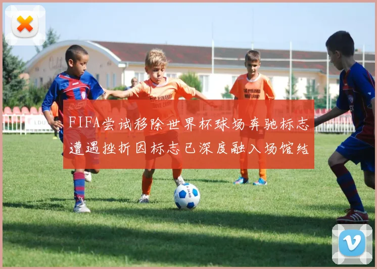 FIFA尝试移除世界杯球场奔驰标志遭遇挫折因标志已深度融入场馆结构
