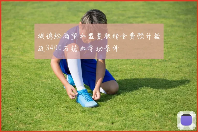埃德松渴望加盟曼联转会费预计接近3400万镑加浮动条件