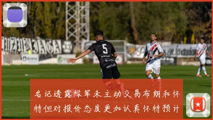 名记透露绿军未主动交易布朗和怀特但对报价态度更加认真怀特预计留队