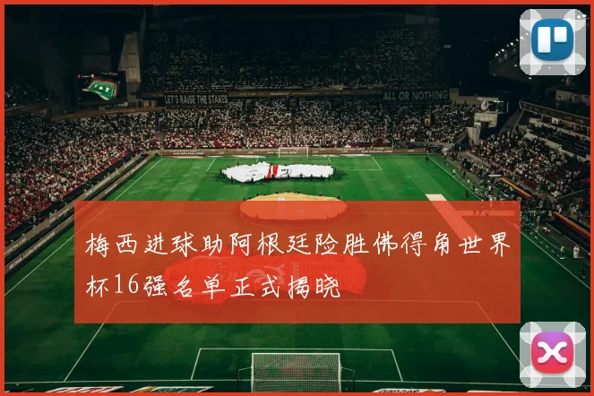 梅西进球助阿根廷险胜佛得角世界杯16强名单正式揭晓