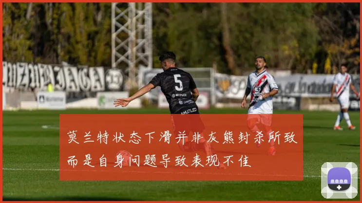 莫兰特状态下滑并非灰熊封杀所致而是自身问题导致表现不佳