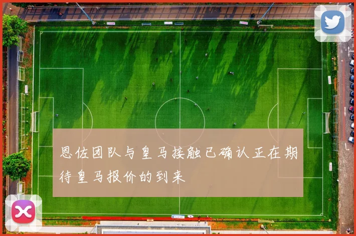 恩佐团队与皇马接触已确认正在期待皇马报价的到来
