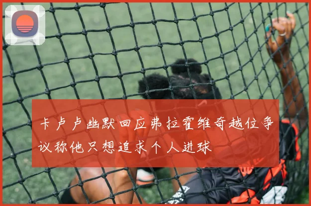 卡卢卢幽默回应弗拉霍维奇越位争议称他只想追求个人进球