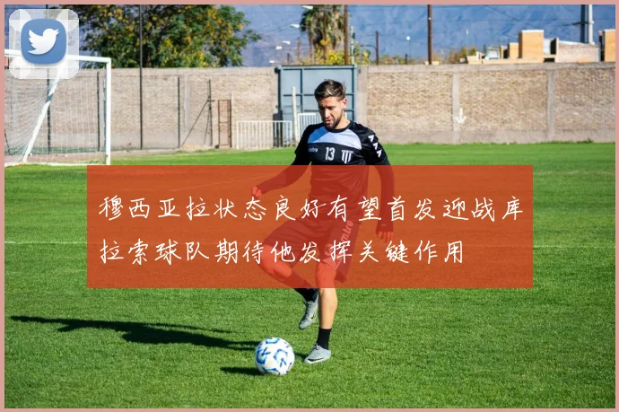 穆西亚拉状态良好有望首发迎战库拉索球队期待他发挥关键作用