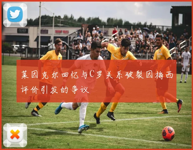 莱因克尔回忆与C罗关系破裂因梅西评价引发的争议