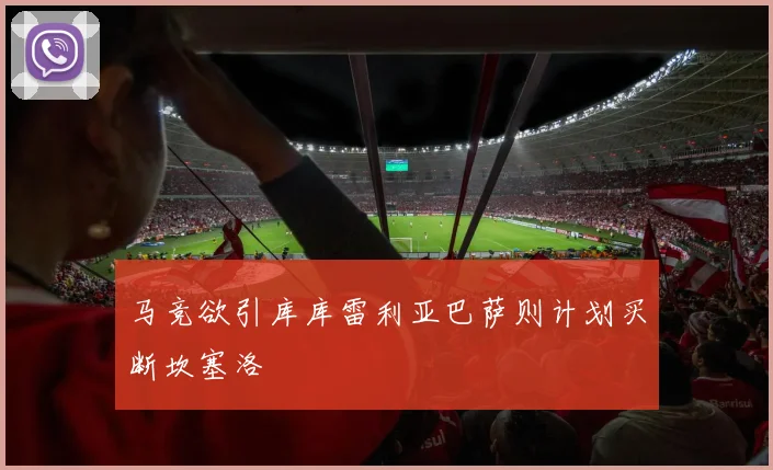 马竞欲引库库雷利亚巴萨则计划买断坎塞洛