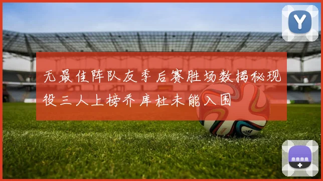 无最佳阵队友季后赛胜场数揭秘现役三人上榜乔库杜未能入围