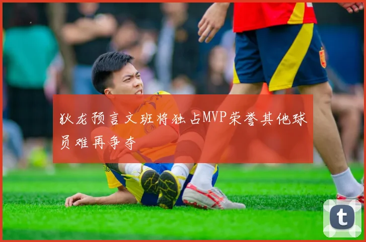狄龙预言文班将独占MVP荣誉其他球员难再争夺